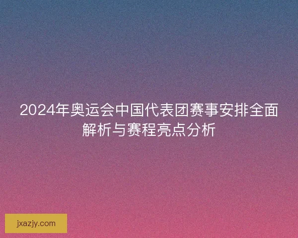 2024年奥运会中国代表团赛事安排全面解析与赛程亮点分析