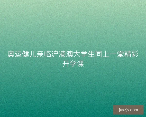 奥运健儿亲临沪港澳大学生同上一堂精彩开学课
