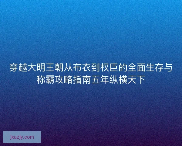 穿越大明王朝从布衣到权臣的全面生存与称霸攻略指南五年纵横天下