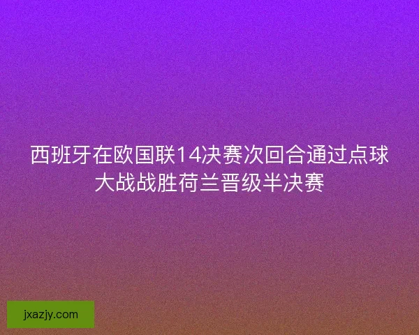 西班牙在欧国联14决赛次回合通过点球大战战胜荷兰晋级半决赛