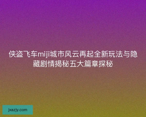 侠盗飞车miji城市风云再起全新玩法与隐藏剧情揭秘五大篇章探秘