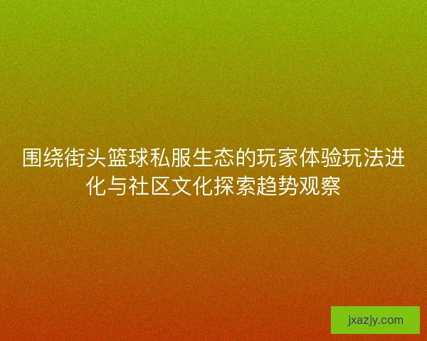 围绕街头篮球私服生态的玩家体验玩法进化与社区文化探索趋势观察